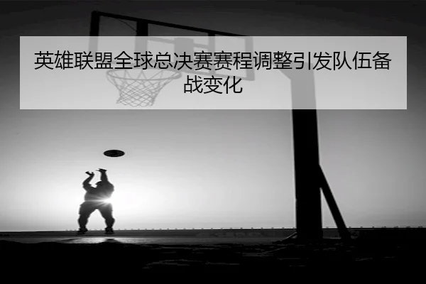 英雄联盟全球总决赛赛程调整引发队伍备战变化 - WENDING
